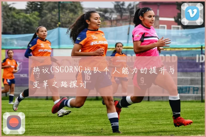 热议CSGORNG战队个人能力的提升与变革之路探讨