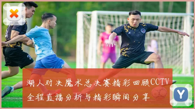 湖人对决魔术总决赛精彩回顾CCTV全程直播分析与精彩瞬间分享