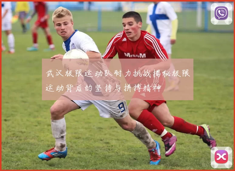 武汉极限运动队耐力挑战揭秘极限运动背后的坚持与拼搏精神