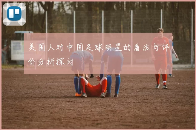 美国人对中国足球明星的看法与评价分析探讨