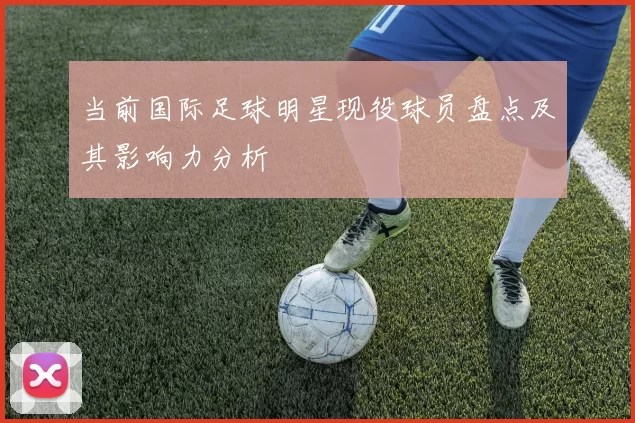 当前国际足球明星现役球员盘点及其影响力分析