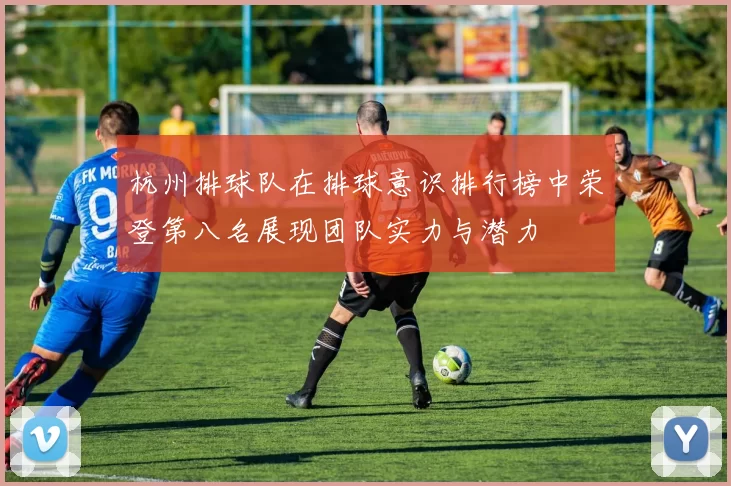 杭州排球队在排球意识排行榜中荣登第八名展现团队实力与潜力
