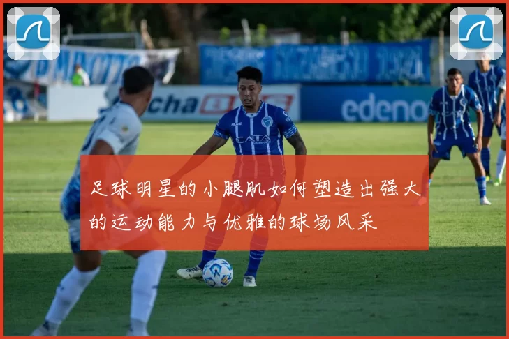 足球明星的小腿肌如何塑造出强大的运动能力与优雅的球场风采