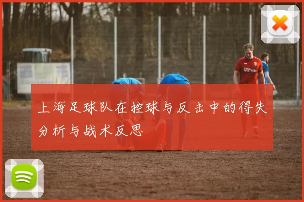 上海足球队在控球与反击中的得失分析与战术反思
