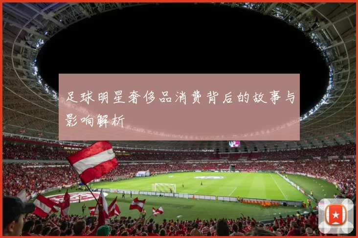 足球明星奢侈品消费背后的故事与影响解析