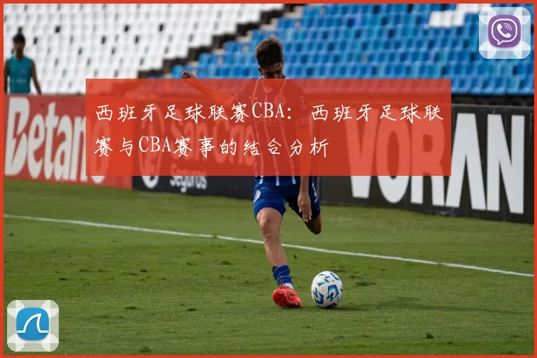 西班牙足球联赛CBA：西班牙足球联赛与CBA赛事的结合分析