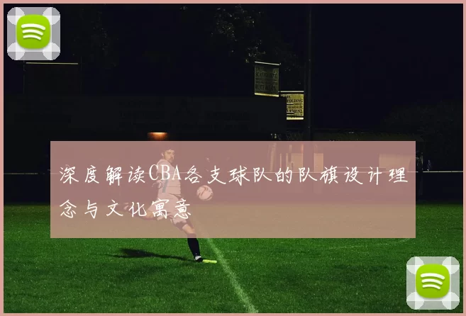 深度解读CBA各支球队的队旗设计理念与文化寓意