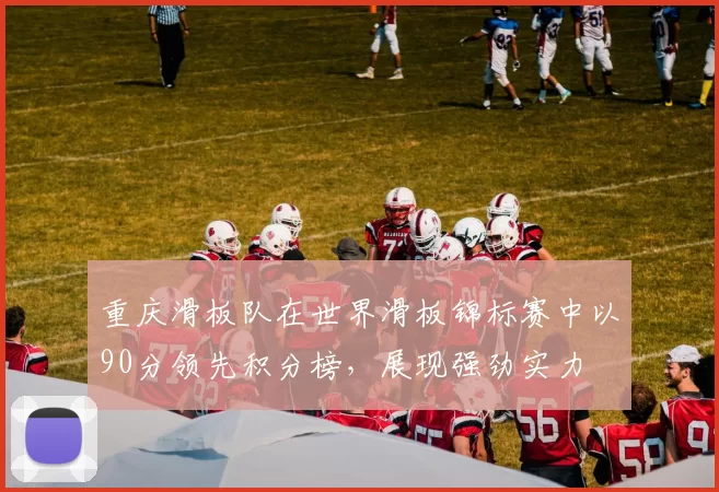 重庆滑板队在世界滑板锦标赛中以90分领先积分榜，展现强劲实力