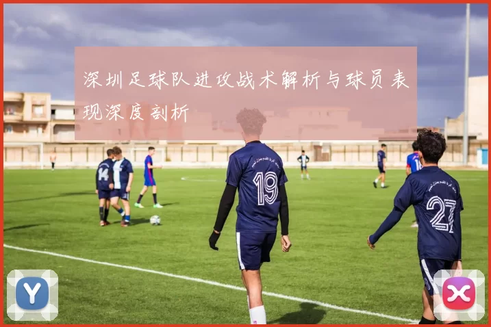 深圳足球队进攻战术解析与球员表现深度剖析