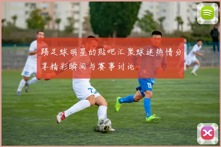 踢足球明星的贴吧汇聚球迷热情分享精彩瞬间与赛事讨论