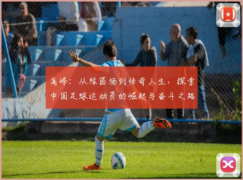 高峰：从绿茵场到传奇人生，探索中国足球运动员的崛起与奋斗之路