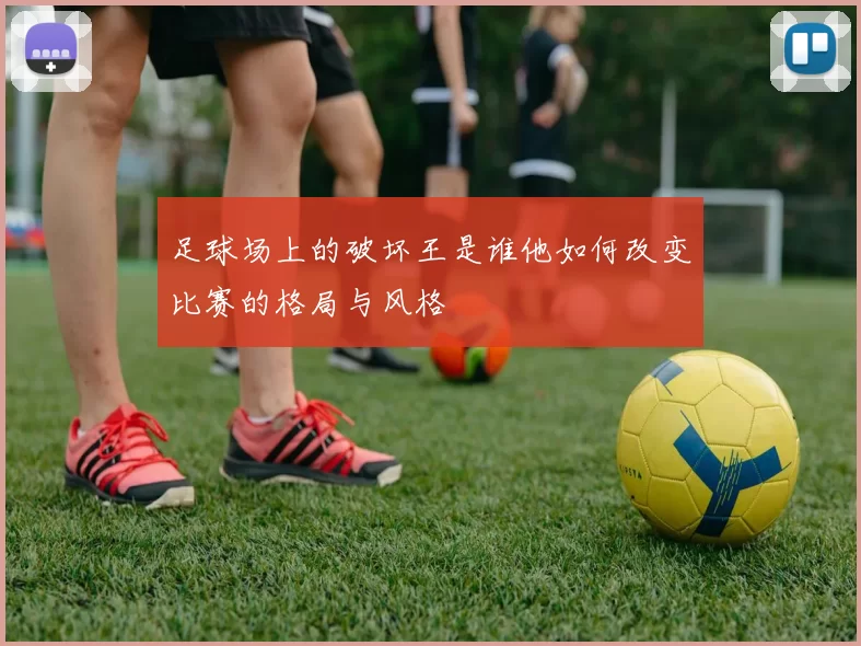 足球场上的破坏王是谁他如何改变比赛的格局与风格