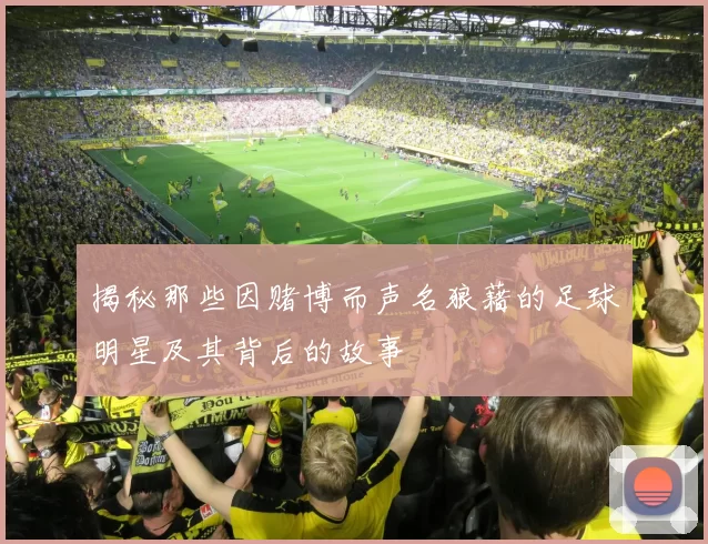 揭秘那些因赌博而声名狼藉的足球明星及其背后的故事