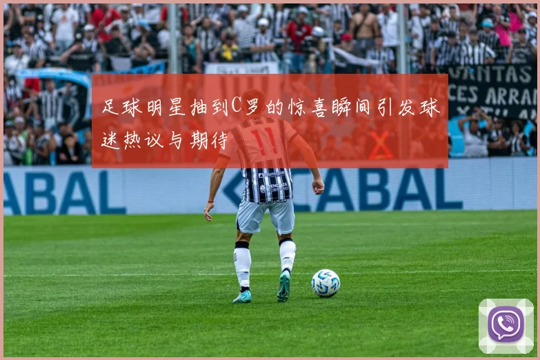 足球明星抽到C罗的惊喜瞬间引发球迷热议与期待