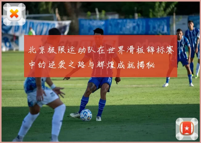 北京极限运动队在世界滑板锦标赛中的逆袭之路与辉煌成就揭秘