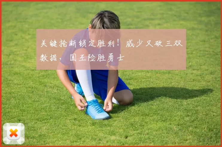 关键抢断锁定胜利！威少又砍三双数据，国王险胜勇士