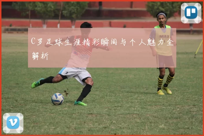 C罗足球生涯精彩瞬间与个人魅力全解析