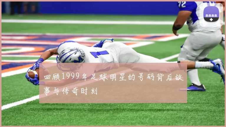 回顾1999年足球明星的号码背后故事与传奇时刻