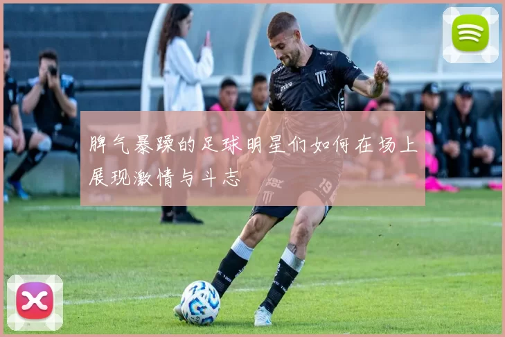 脾气暴躁的足球明星们如何在场上展现激情与斗志