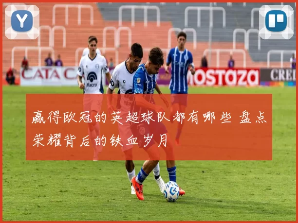 赢得欧冠的英超球队都有哪些 盘点荣耀背后的铁血岁月