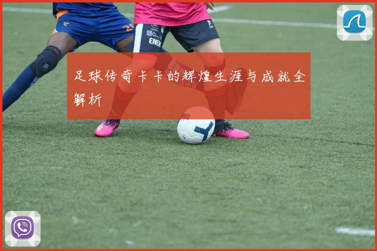 足球传奇卡卡的辉煌生涯与成就全解析