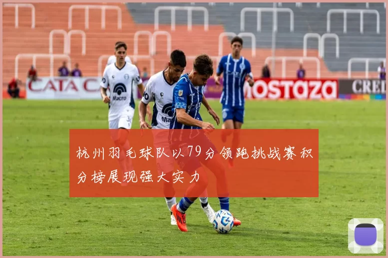 杭州羽毛球队以79分领跑挑战赛积分榜展现强大实力