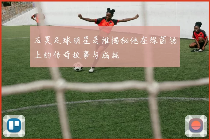 石昊足球明星是谁揭秘他在绿茵场上的传奇故事与成就