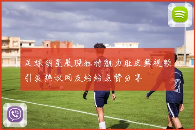 足球明星展现独特魅力肚皮舞视频引发热议网友纷纷点赞分享