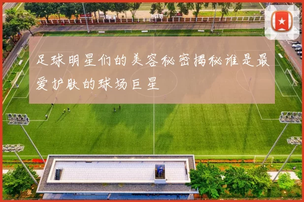 足球明星们的美容秘密揭秘谁是最爱护肤的球场巨星