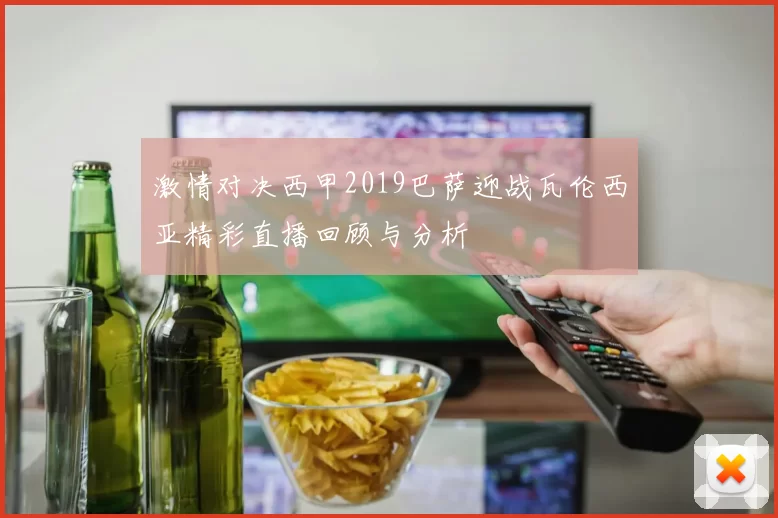 激情对决西甲2019巴萨迎战瓦伦西亚精彩直播回顾与分析