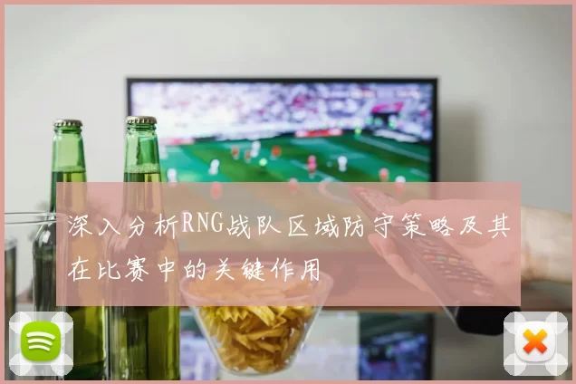 深入分析RNG战队区域防守策略及其在比赛中的关键作用