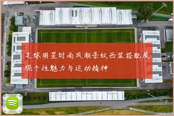 足球明星时尚风潮条纹西装搭配展现个性魅力与运动精神