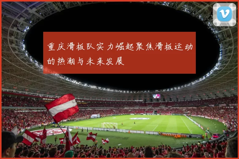 重庆滑板队实力崛起聚焦滑板运动的热潮与未来发展