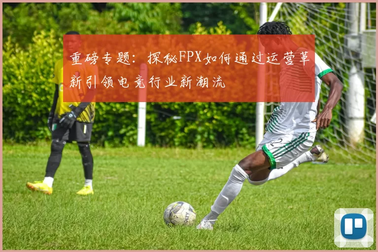 重磅专题：探秘FPX如何通过运营革新引领电竞行业新潮流