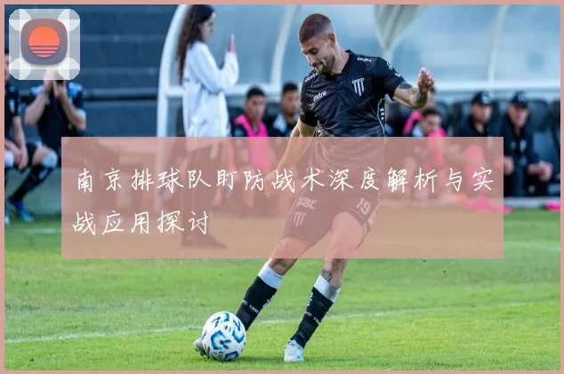 南京排球队盯防战术深度解析与实战应用探讨
