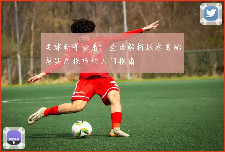 足球新手必看：全面解析战术基础与实用技巧的入门指南