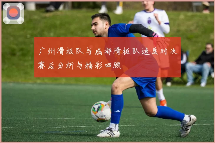 广州滑板队与成都滑板队速度对决赛后分析与精彩回顾