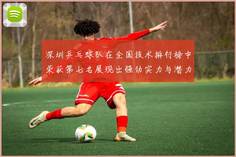 深圳乒乓球队在全国技术排行榜中荣获第七名展现出强劲实力与潜力