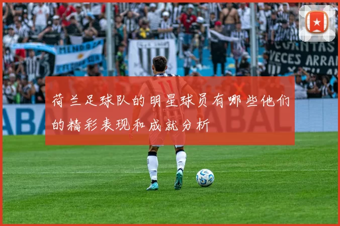 荷兰足球队的明星球员有哪些他们的精彩表现和成就分析