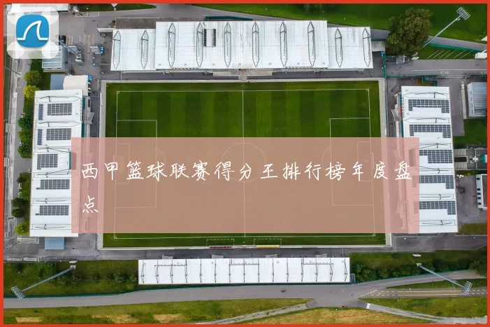 西甲篮球联赛得分王排行榜年度盘点