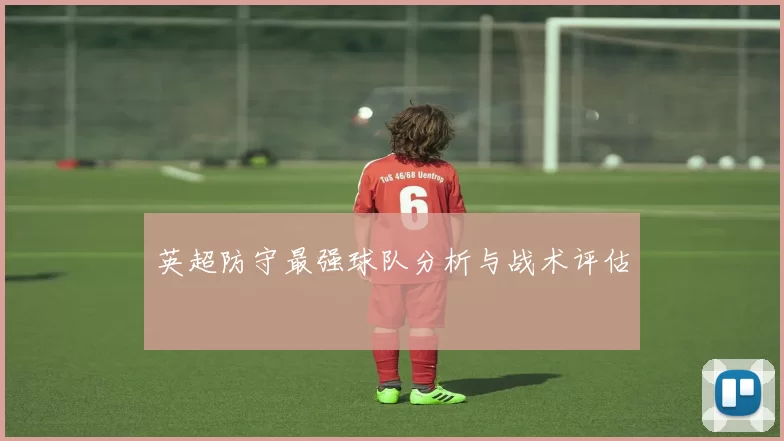 英超防守最强球队分析与战术评估