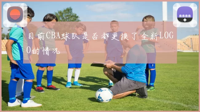 目前CBA球队是否都更换了全新LOGO的情况