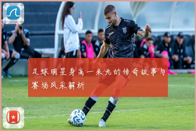 足球明星身高一米九的传奇故事与赛场风采解析