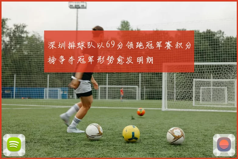 深圳排球队以69分领跑冠军赛积分榜争夺冠军形势愈发明朗