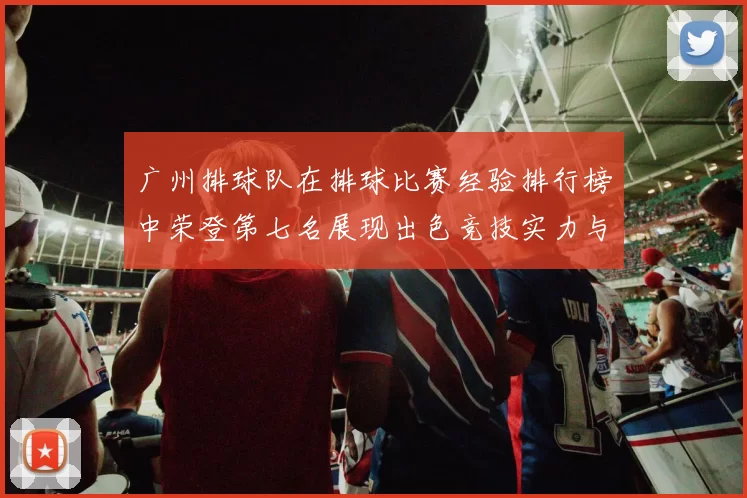 广州排球队在排球比赛经验排行榜中荣登第七名展现出色竞技实力与团队精神