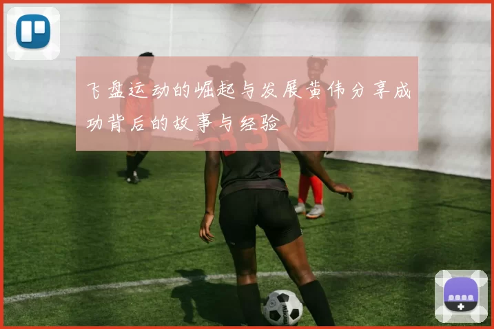飞盘运动的崛起与发展黄伟分享成功背后的故事与经验