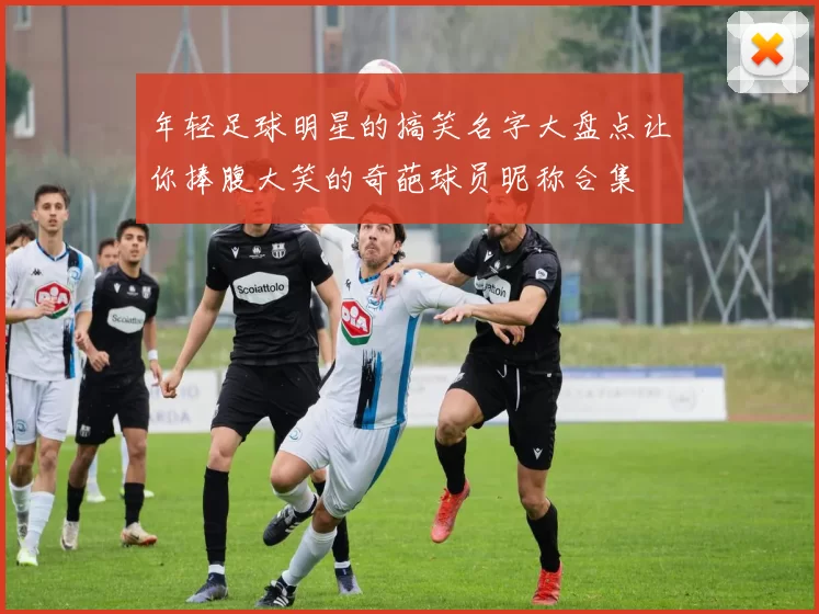 年轻足球明星的搞笑名字大盘点让你捧腹大笑的奇葩球员昵称合集