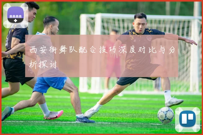 西安街舞队配合技巧深度对比与分析探讨
