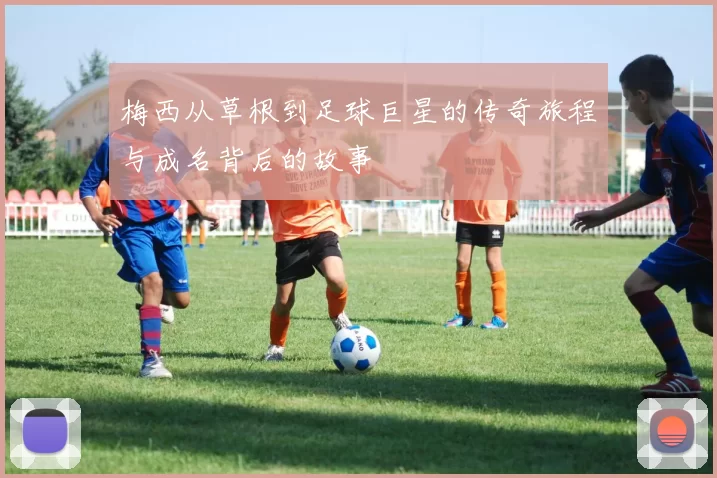 梅西从草根到足球巨星的传奇旅程与成名背后的故事