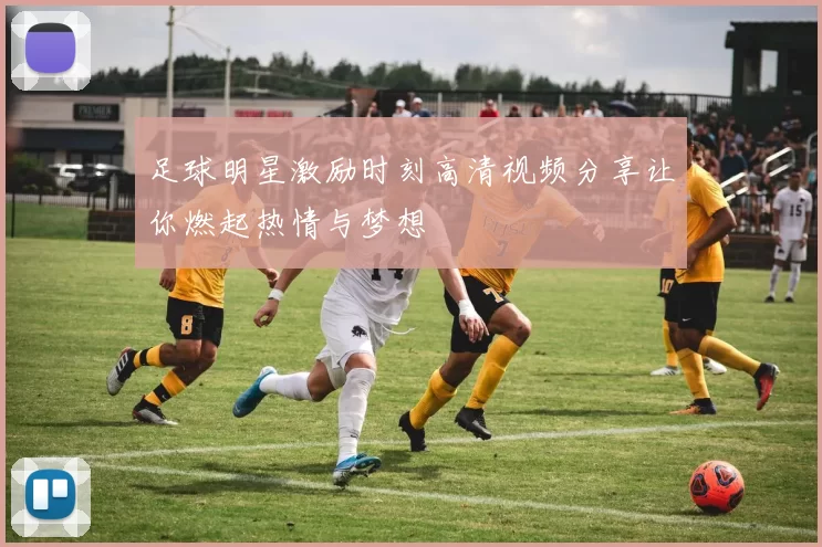 足球明星激励时刻高清视频分享让你燃起热情与梦想